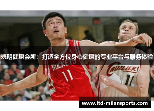 姚明健康会所：打造全方位身心健康的专业平台与服务体验